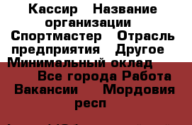 Кассир › Название организации ­ Спортмастер › Отрасль предприятия ­ Другое › Минимальный оклад ­ 35 000 - Все города Работа » Вакансии   . Мордовия респ.